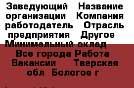 Заведующий › Название организации ­ Компания-работодатель › Отрасль предприятия ­ Другое › Минимальный оклад ­ 1 - Все города Работа » Вакансии   . Тверская обл.,Бологое г.